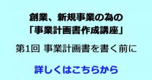 事業計画作成講座　創業者の為の事業計画者作成講座　第1回　事業計画書を書く前に